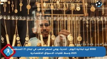 8000 ليرة لبنانية اليوم.. تحديث يومي لسعر الذهب في لبنان 21 أغسطس 2025 وسط تقلبات الأسواق الاقتصادية